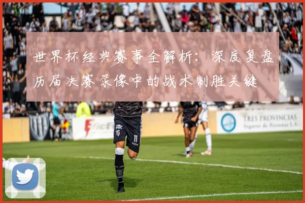 世界杯经典赛事全解析:深度复盘历届决赛录像中的战术制胜关键