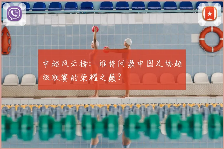 中超风云榜:谁将问鼎中国足协超级联赛的荣耀之巅?