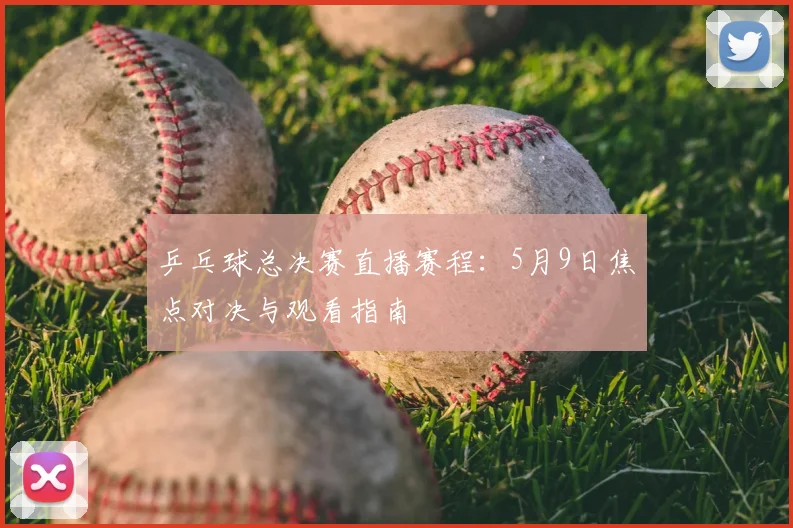 乒乓球总决赛直播赛程：5月9日焦点对决与观看指南