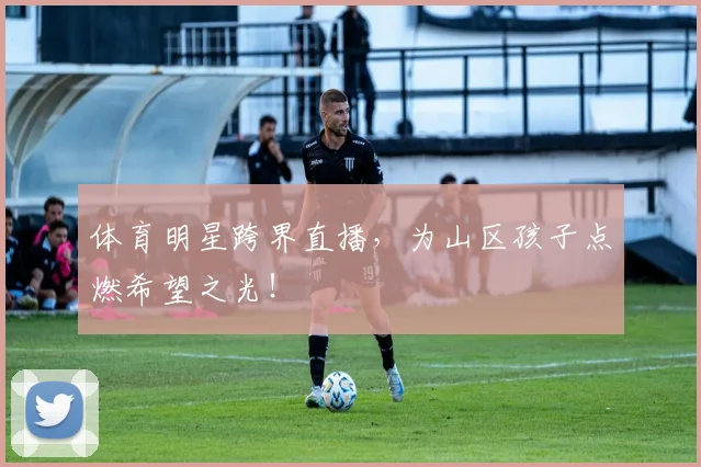 体育明星跨界直播，为山区孩子点燃希望之光！