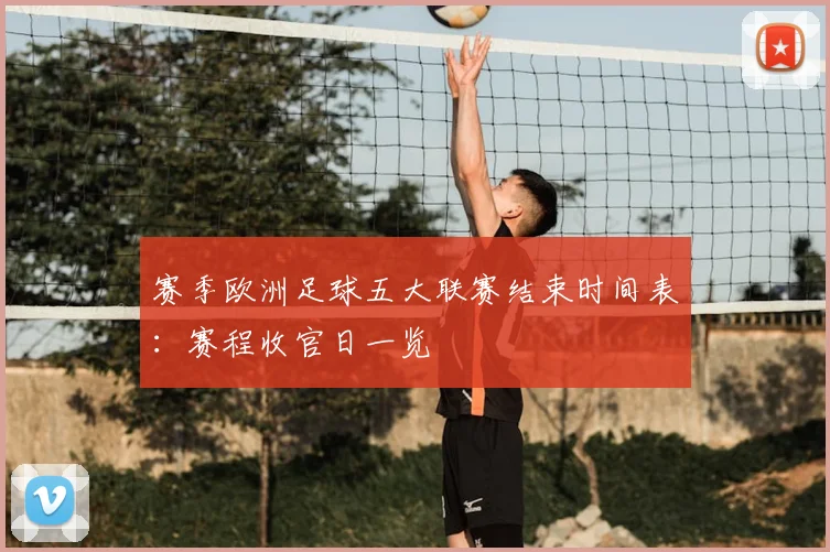 赛季欧洲足球五大联赛结束时间表:赛程收官日一览