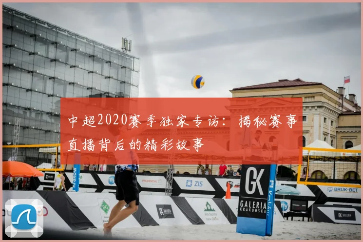 中超2020赛季独家专访:揭秘赛事直播背后的精彩故事
