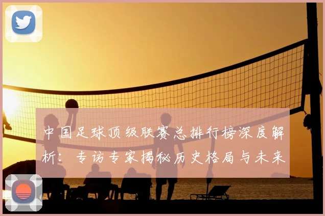 中国足球顶级联赛总排行榜深度解析:专访专家揭秘历史格局与未来趋势