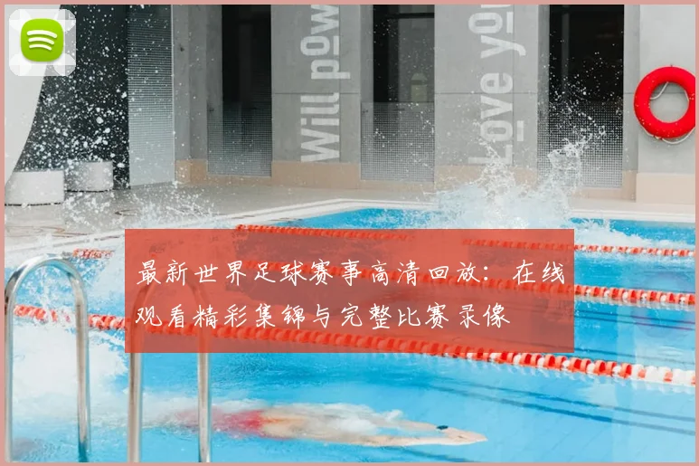 最新世界足球赛事高清回放：在线观看精彩集锦与完整比赛录像