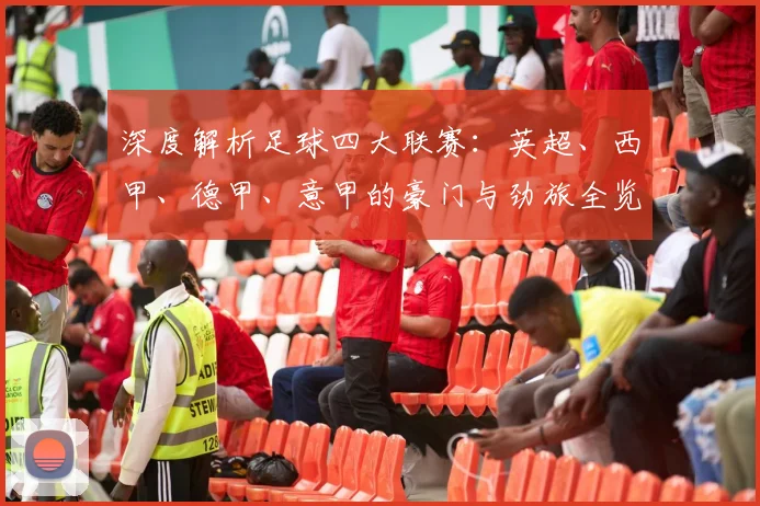 深度解析足球四大联赛：英超、西甲、德甲、意甲的豪门与劲旅全览