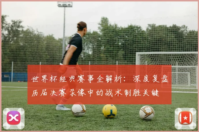 世界杯经典赛事全解析：深度复盘历届决赛录像中的战术制胜关键
