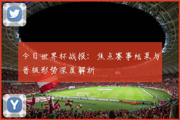 今日世界杯战报:焦点赛事结果与晋级形势深度解析