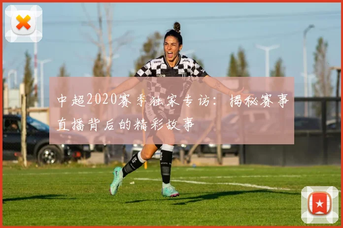 中超2020赛季独家专访：揭秘赛事直播背后的精彩故事