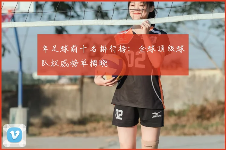 年足球前十名排行榜：全球顶级球队权威榜单揭晓