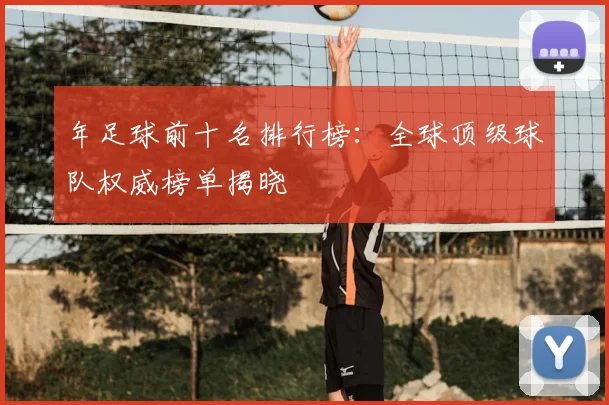 年足球前十名排行榜:全球顶级球队权威榜单揭晓