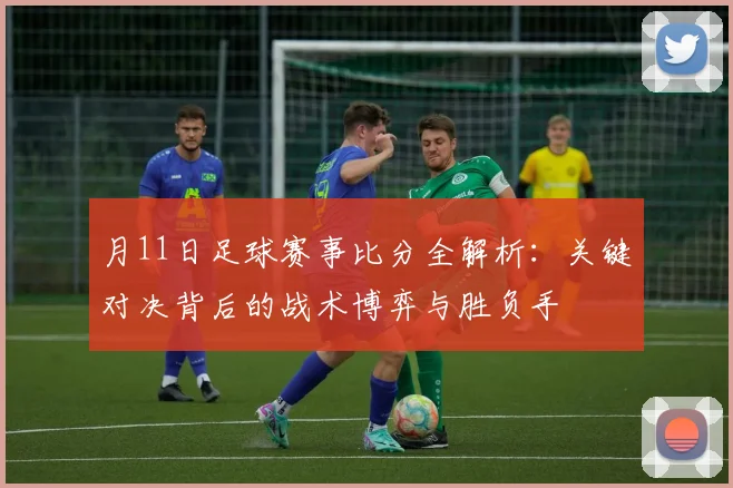 月11日足球赛事比分全解析:关键对决背后的战术博弈与胜负手