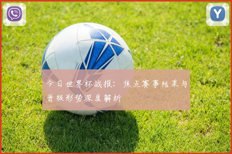今日世界杯战报：焦点赛事结果与晋级形势深度解析