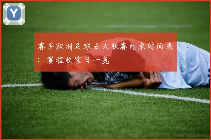 赛季欧洲足球五大联赛结束时间表:赛程收官日一览