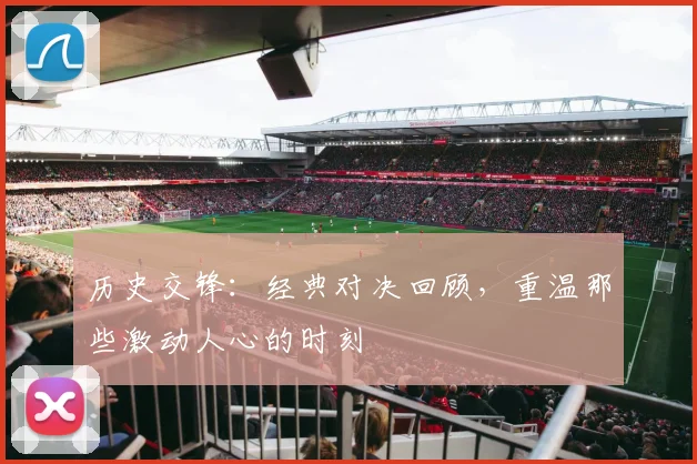 历史交锋：经典对决回顾，重温那些激动人心的时刻