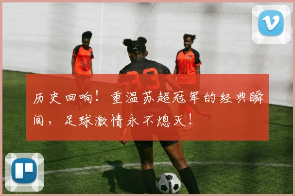 历史回响！重温苏超冠军的经典瞬间，足球激情永不熄灭！
